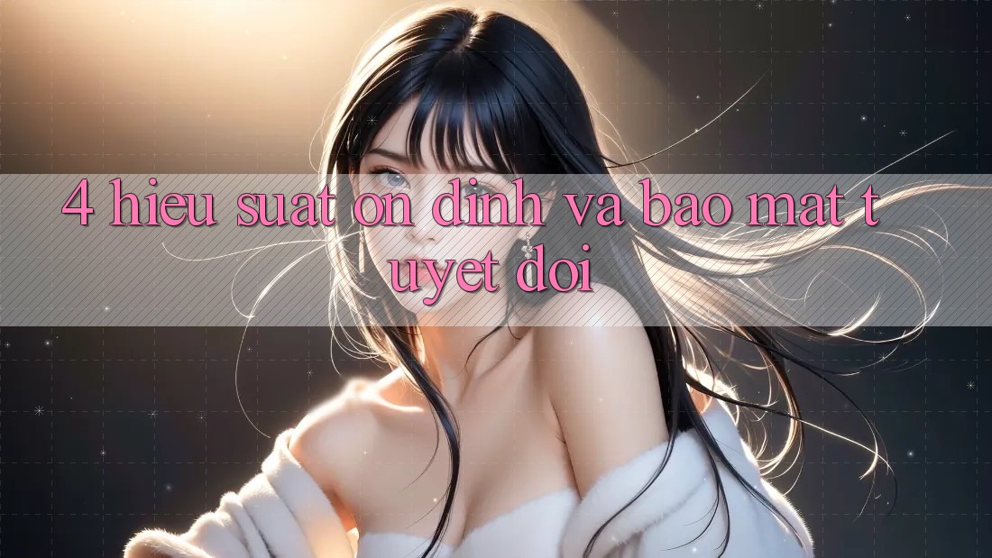 4. Hiệu Suất Ổn Định và Bảo Mật Tuyệt Đối