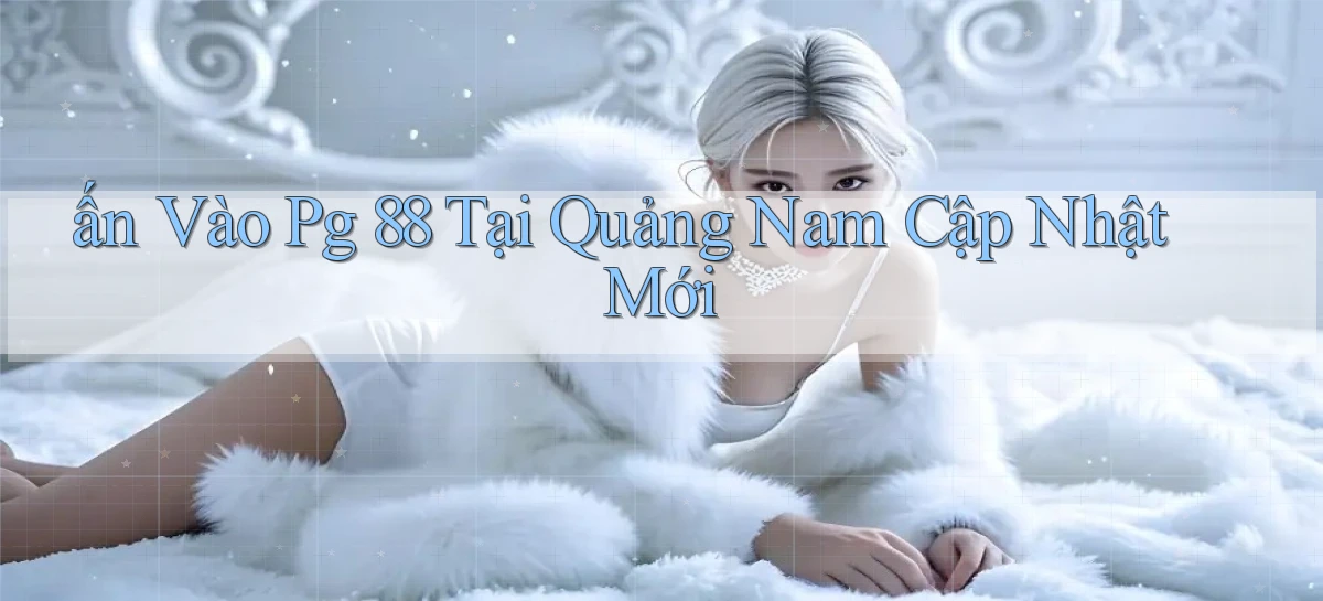 ấn vào pg 88 tại Quảng Nam cập nhật mới