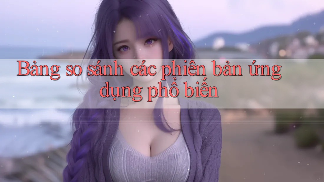 Bảng so sánh các phiên bản ứng dụng phổ biến Bảng so sánh các phiên bản ứng dụng phổ biến