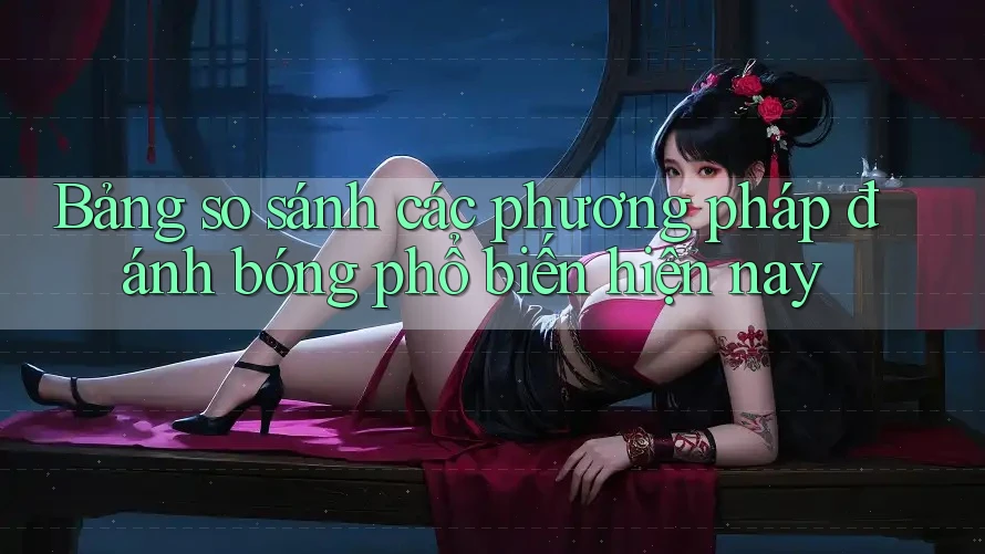 Bảng so sánh các phương pháp đánh bóng phổ biến hiện nay