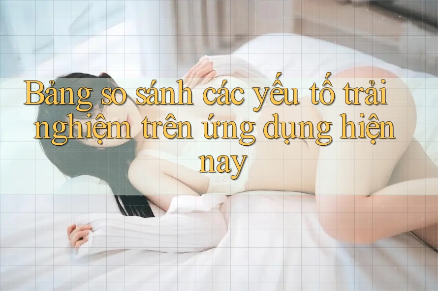 Bảng so sánh các yếu tố trải nghiệm trên ứng dụng hiện nay Bảng so sánh các yếu tố trải nghiệm trên ứng dụng hiện nay