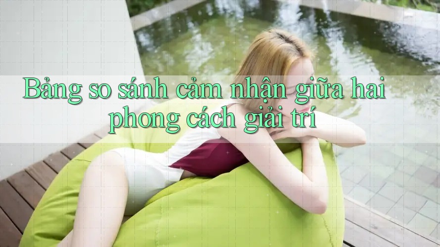 Bảng so sánh cảm nhận giữa hai phong cách giải trí