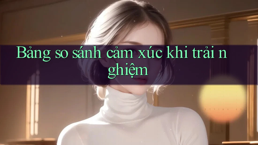 Bảng so sánh cảm xúc khi trải nghiệm