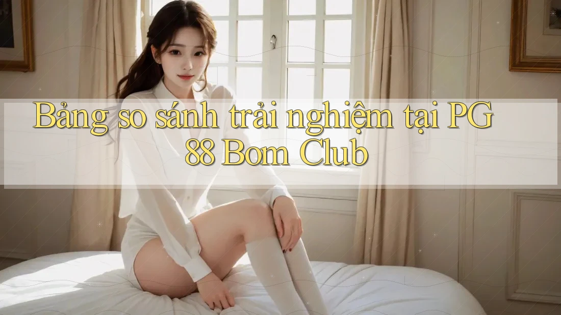 Bảng so sánh trải nghiệm tại PG 88 Bom Club