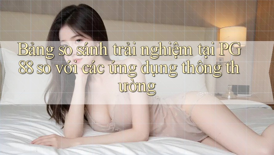 Bảng so sánh trải nghiệm tại PG88 so với các ứng dụng thông thường