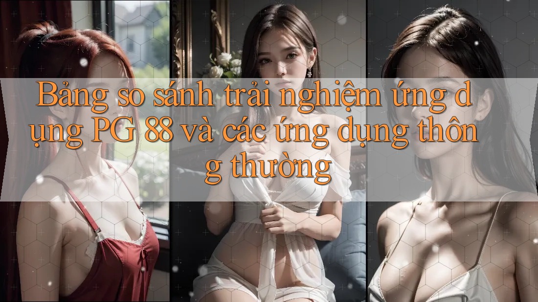 Bảng so sánh trải nghiệm ứng dụng PG 88 và các ứng dụng thông thường