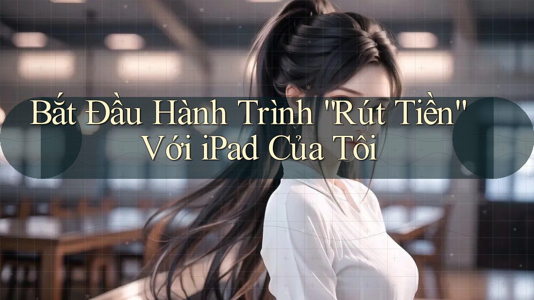 Bắt Đầu Hành Trình “Rút Tiền” Với iPad Của Tôi