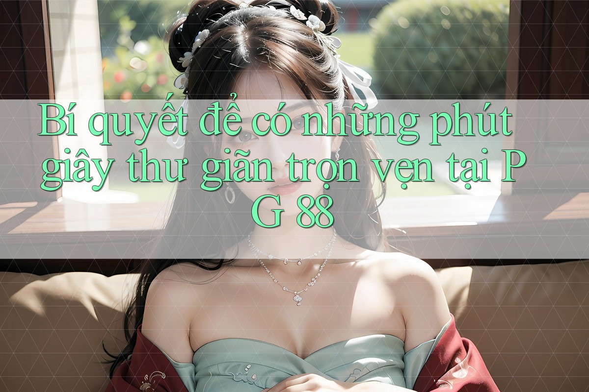 Bí quyết để có những phút giây thư giãn trọn vẹn tại PG 88 Bí quyết để có những phút giây thư giãn trọn vẹn tại PG 88