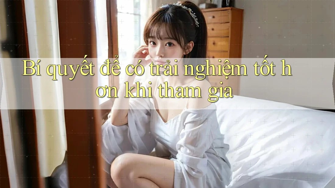 Bí quyết để có trải nghiệm tốt hơn khi tham gia
