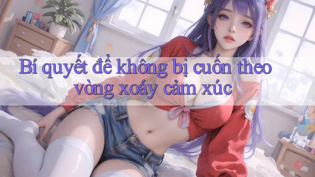 Bí quyết để không bị cuốn theo vòng xoáy cảm xúc