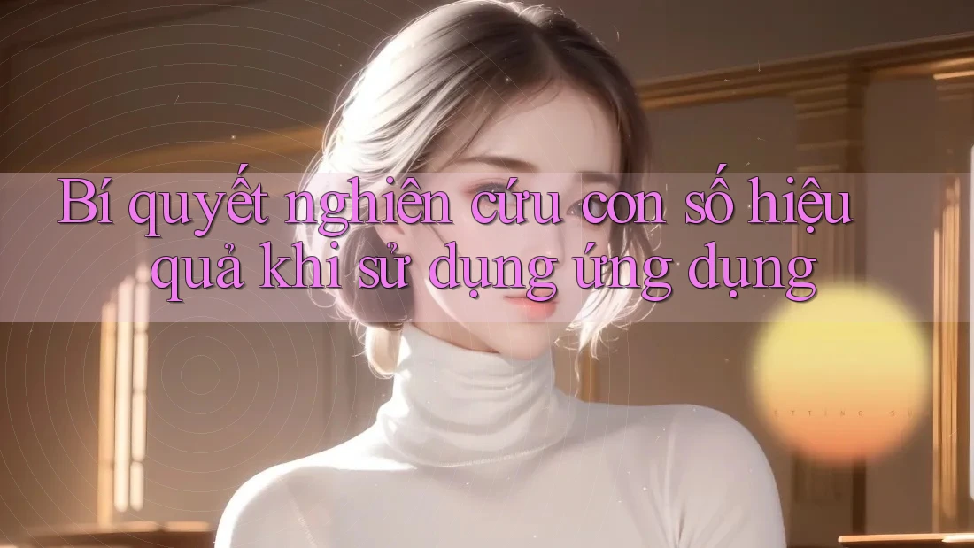 Bí quyết nghiên cứu con số hiệu quả khi sử dụng ứng dụng