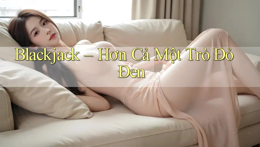 Blackjack – Hơn Cả Một Trò Đỏ Đen Blackjack – Hơn Cả Một Trò Đỏ Đen