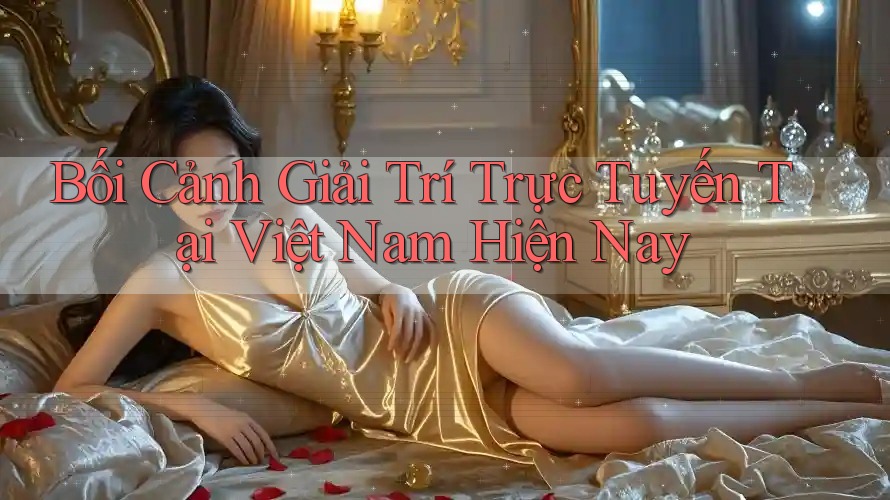 Bối cảnh giải trí trực tuyến tại Việt Nam hiện nay Bối cảnh giải trí trực tuyến tại Việt Nam hiện nay