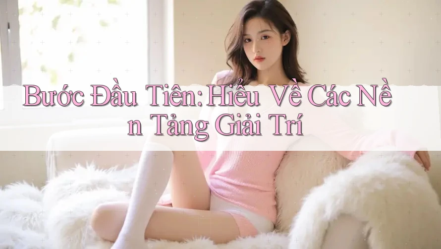 Bước Đầu Tiên: Hiểu Về Các Nền Tảng Giải Trí Bước Đầu Tiên: Hiểu Về Các Nền Tảng Giải Trí