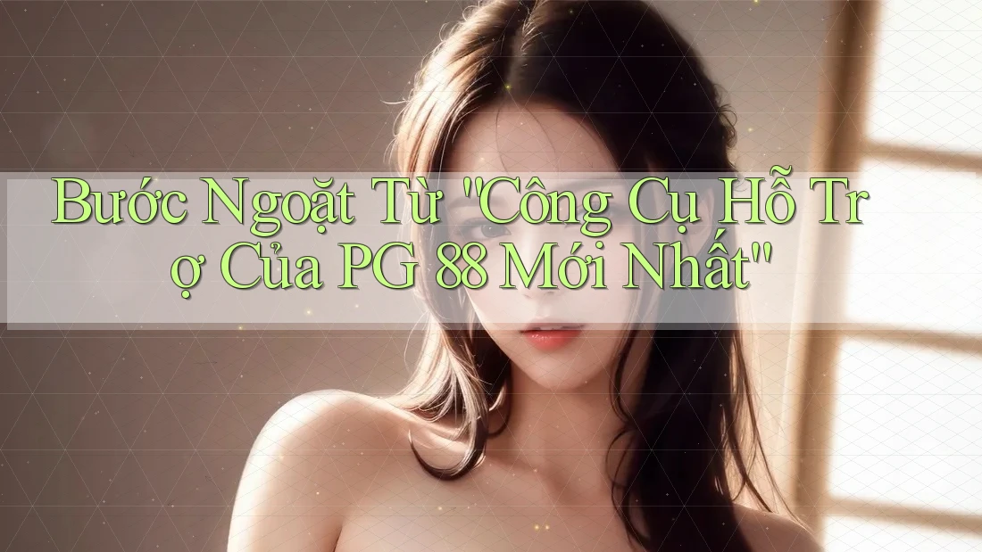 Bước Ngoặt Từ “Công Cụ Hỗ Trợ Của PG 88 Mới Nhất”