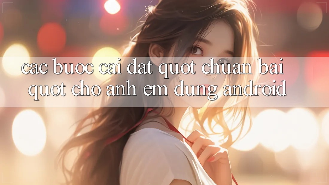 Các bước cài đặt " chuẩn bài" cho anh em dùng Android