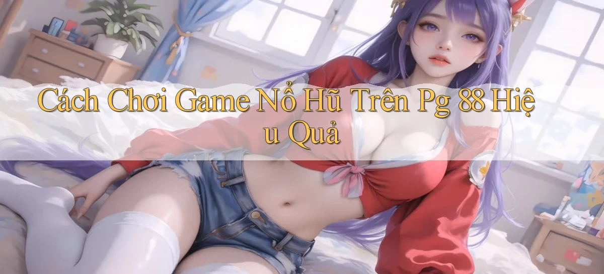 cách chơi game nổ hũ trên pg 88 hiệu quả