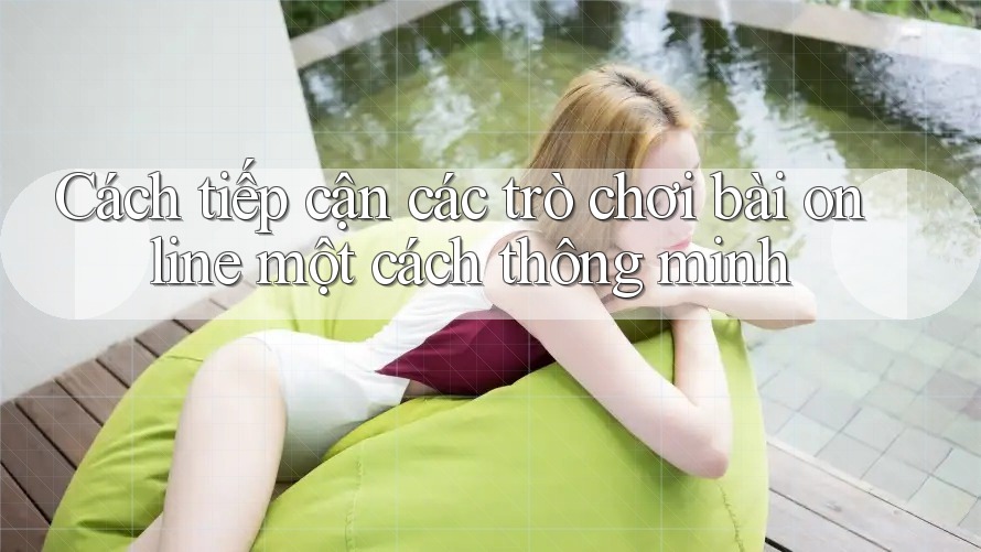 Cách tiếp cận các trò chơi bài online một cách thông minh