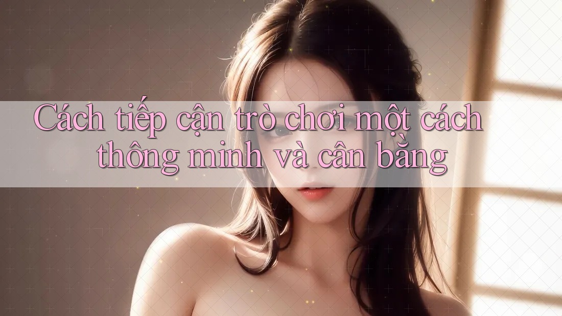 Cách tiếp cận trò chơi một cách thông minh và cân bằng