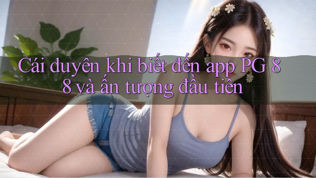 Cái duyên khi biết đến app PG 88 và ấn tượng đầu tiên