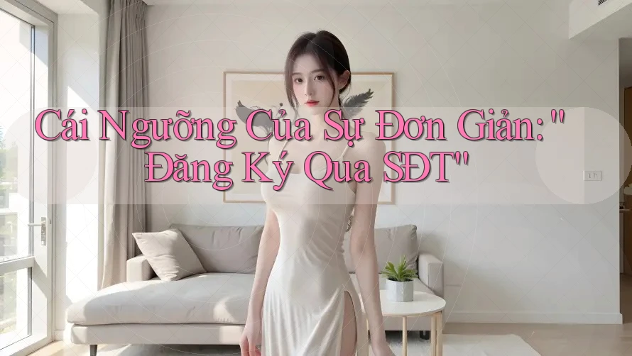 Cái Ngưỡng Của Sự Đơn Giản: “Đăng Ký Qua SĐT”