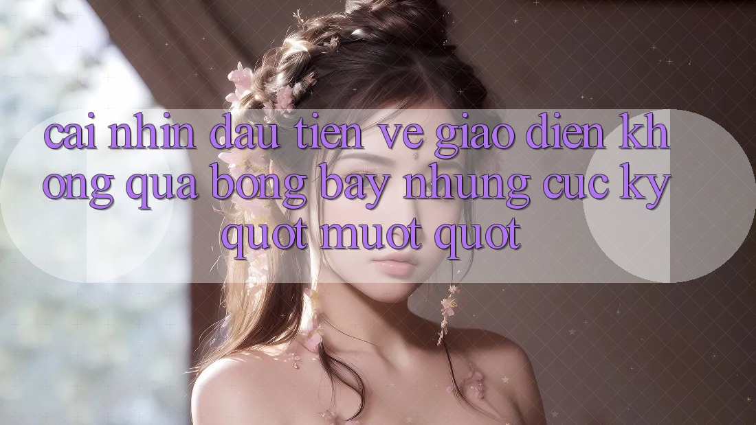 Cái nhìn đầu tiên về giao diện: Không quá bóng bẩy nhưng cực kỳ " mượt"