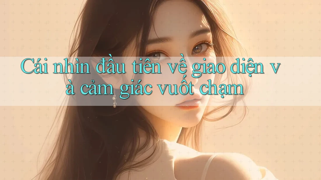Cái nhìn đầu tiên về giao diện và cảm giác vuốt chạm