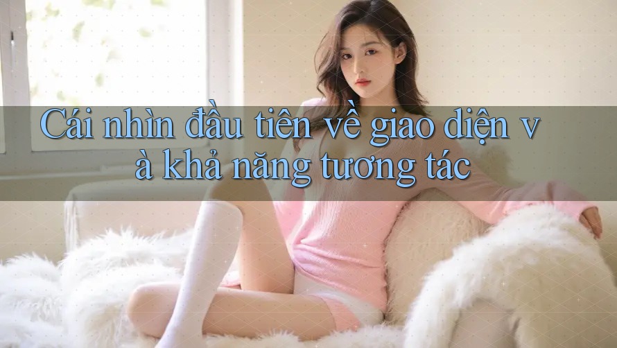Cái nhìn đầu tiên về giao diện và khả năng tương tác