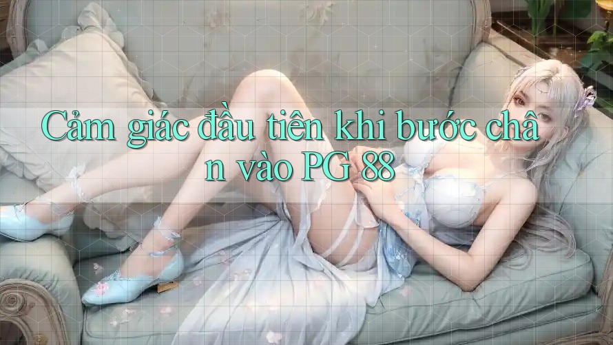 Cảm giác đầu tiên khi bước chân vào PG 88 Cảm giác đầu tiên khi bước chân vào PG 88