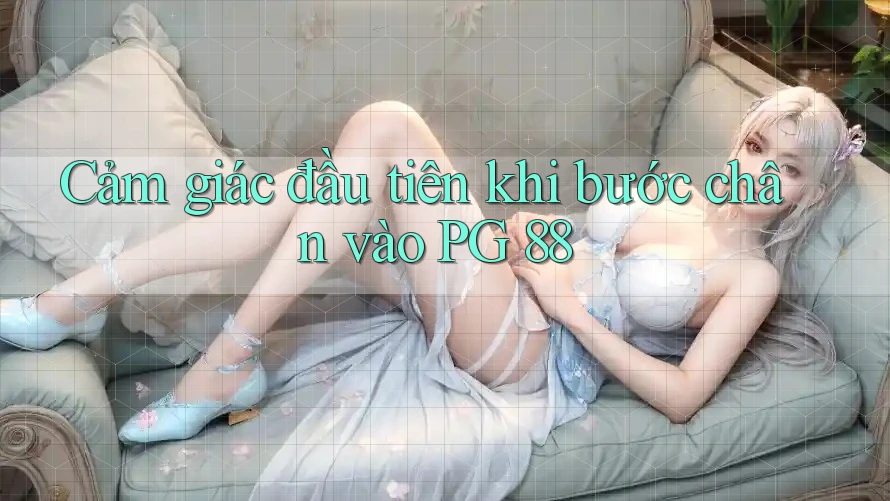 Cảm giác đầu tiên khi bước chân vào PG 88 Cảm giác đầu tiên khi bước chân vào PG 88