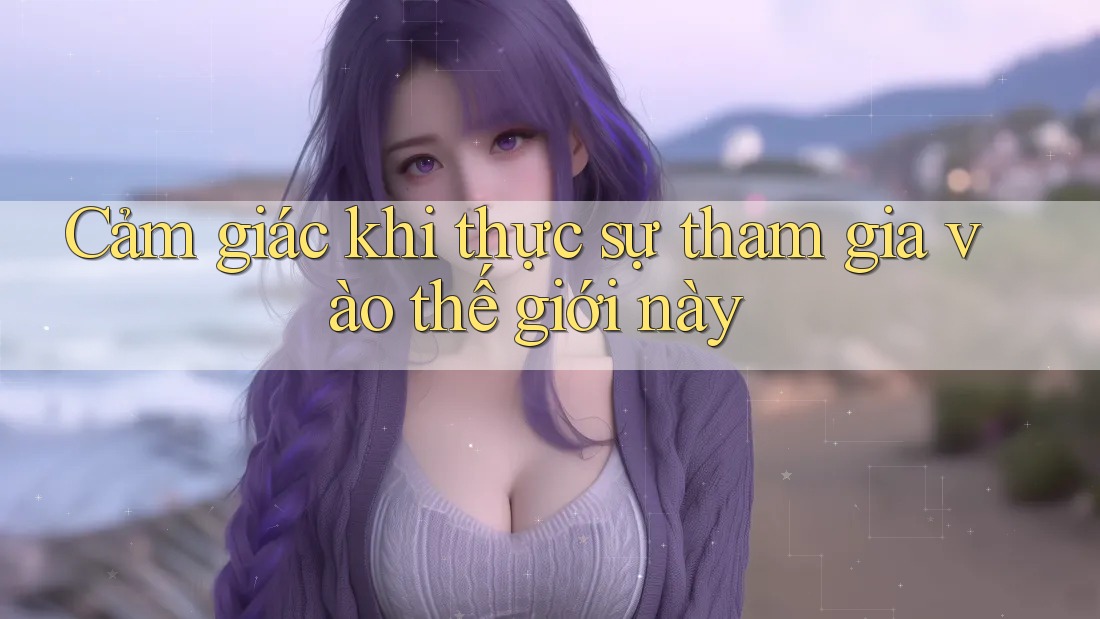 Cảm giác khi thực sự tham gia vào thế giới này