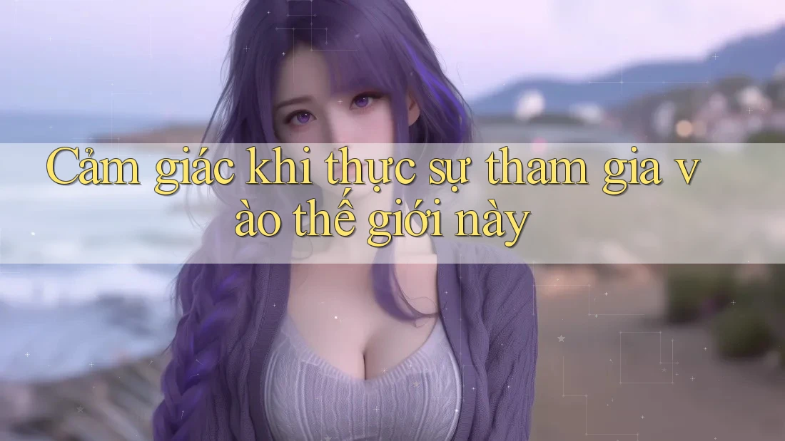 Cảm giác khi thực sự tham gia vào thế giới này
