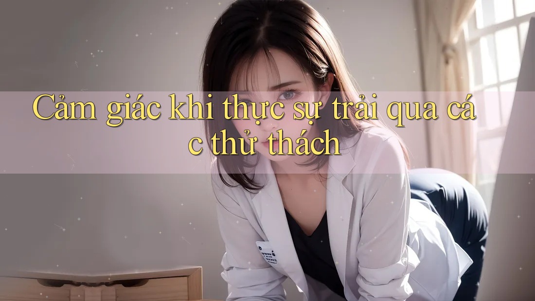 Cảm giác khi thực sự trải qua các thử thách