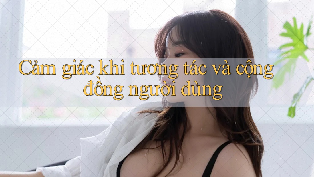 Cảm giác khi tương tác và cộng đồng người dùng Cảm giác khi tương tác và cộng đồng người dùng