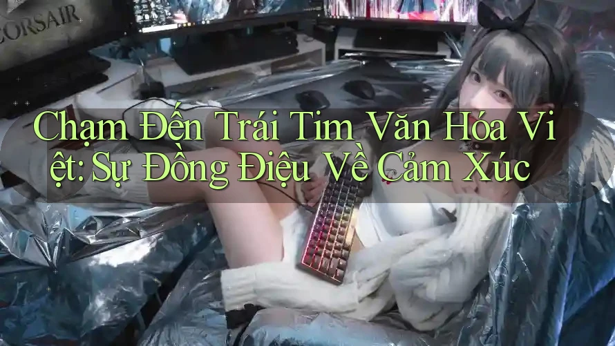 Chạm Đến Trái Tim Văn Hóa Việt: Sự Đồng Điệu Về Cảm Xúc