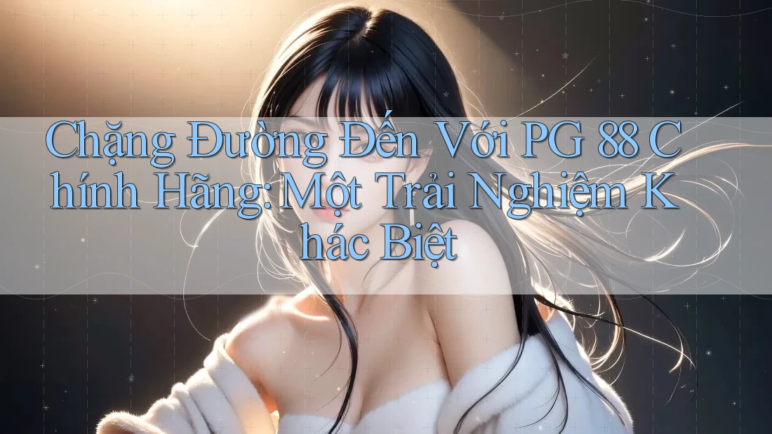 Chặng Đường Đến Với PG 88 Chính Hãng: Một Trải Nghiệm Khác Biệt