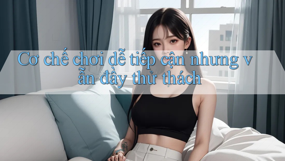 Cơ chế chơi dễ tiếp cận nhưng vẫn đầy thử thách
