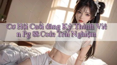 cơ hội cuối đăng ký thành viên pg 88 code trải nghiệm