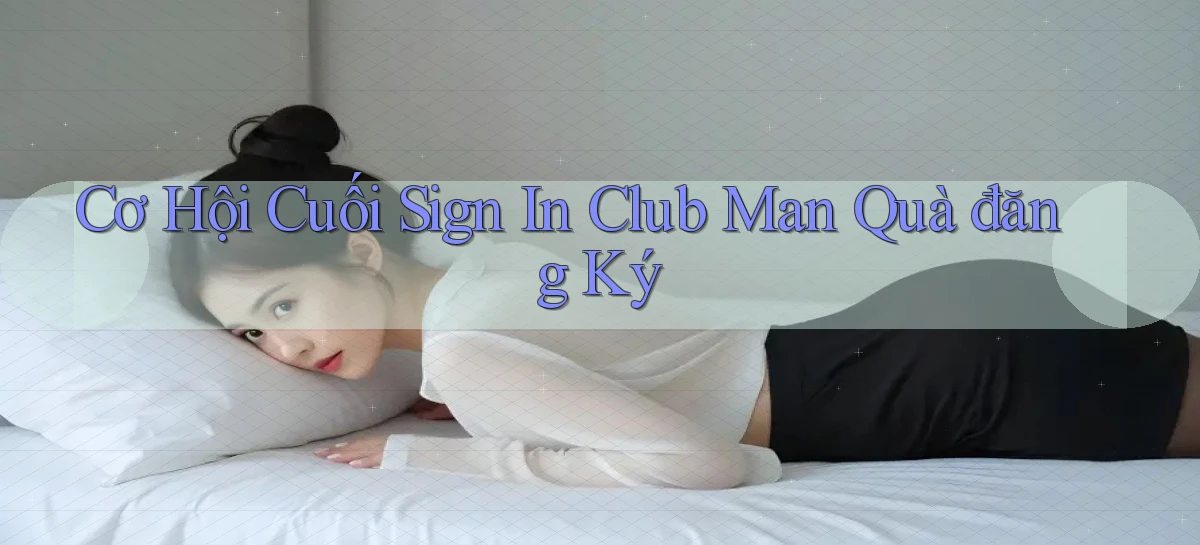 cơ hội cuối sign in club man quà đăng ký