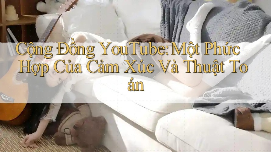 Cộng Đồng YouTube: Một Phức Hợp Của Cảm Xúc Và Thuật Toán