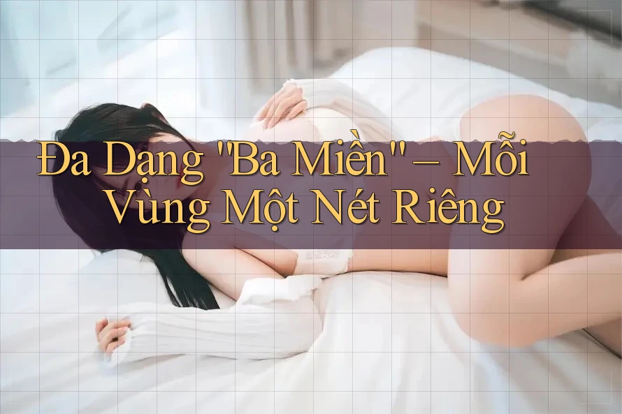 Đa Dạng “Ba Miền” – Mỗi Vùng Một Nét Riêng Đa Dạng “Ba Miền” – Mỗi Vùng Một Nét Riêng