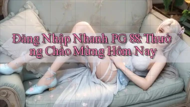 đăng nhập nhanh pg 88 thưởng chào mừng hôm nay