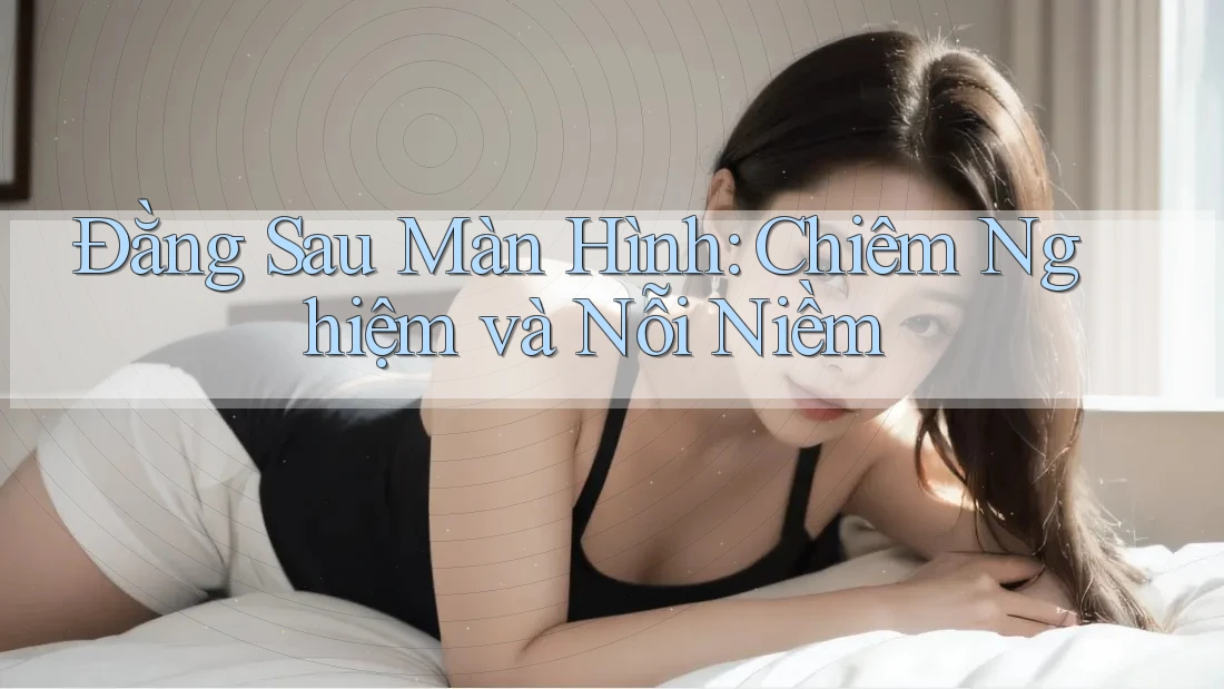 Đằng Sau Màn Hình: Chiêm Nghiệm và Nỗi Niềm