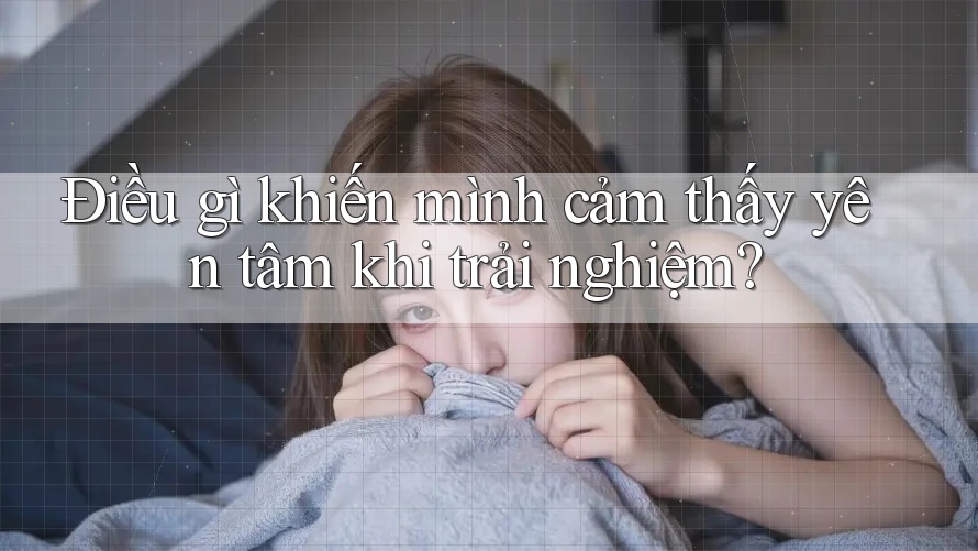 Điều gì khiến mình cảm thấy yên tâm khi trải nghiệm? Điều gì khiến mình cảm thấy yên tâm khi trải nghiệm?