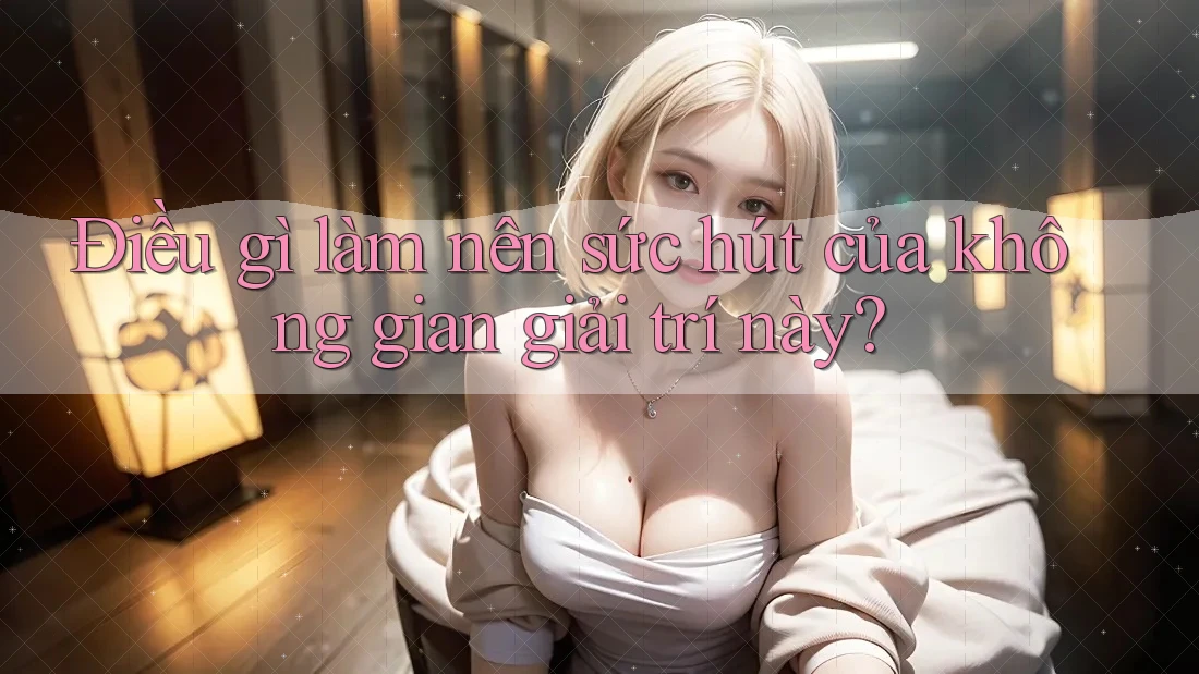 Điều gì làm nên sức hút của không gian giải trí này?