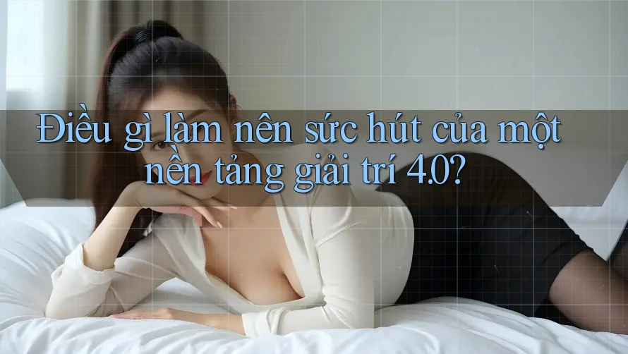 Điều gì làm nên sức hút của một nền tảng giải trí 4. 0?