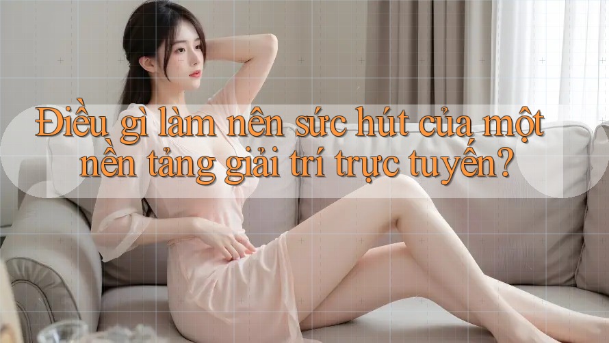Điều gì làm nên sức hút của một nền tảng giải trí trực tuyến? Điều gì làm nên sức hút của một nền tảng giải trí trực tuyến?