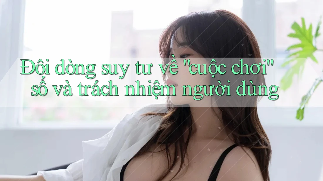 Đôi dòng suy tư về “cuộc chơi” số và trách nhiệm người dùng Đôi dòng suy tư về “cuộc chơi” số và trách nhiệm người dùng