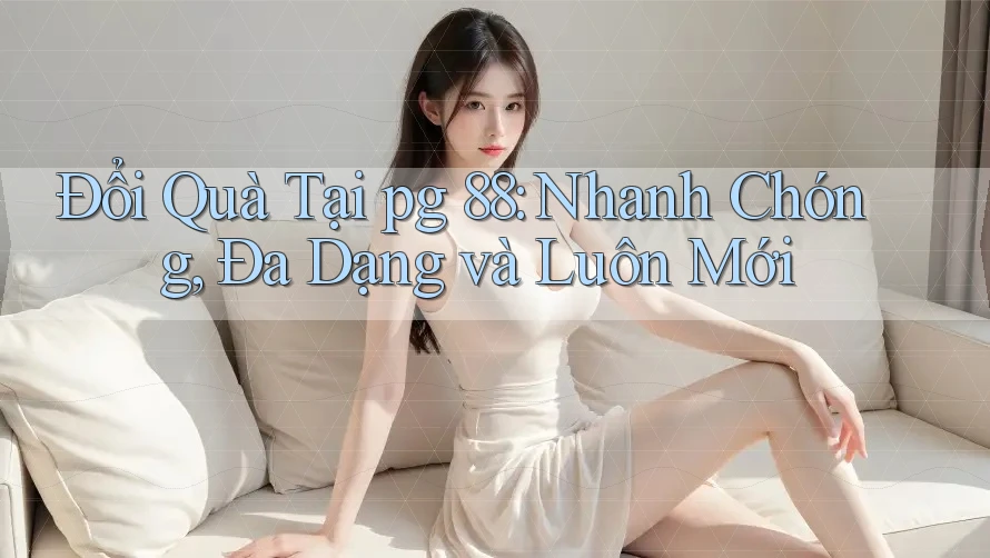 Đổi Quà Tại pg 88: Nhanh Chóng, Đa Dạng và Luôn Mới