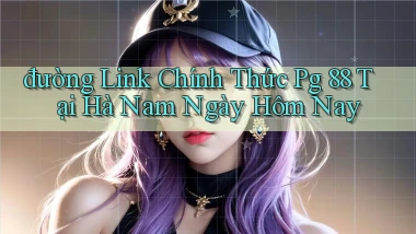đường link chính thức pg 88 tại Hà Nam ngày hôm nay